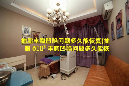 抽脂丰胸凹陷问题多久能恢复(抽脂 🐳 丰胸凹陷问题多久能恢 🐧 复正常)